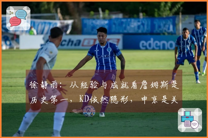 徐静雨：从经验与成就看詹姆斯是历史第一，KD依然隐形，申京是关键基石