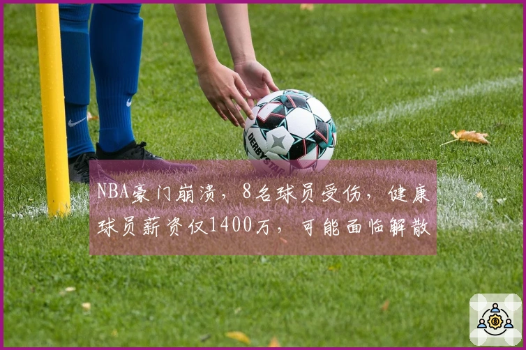NBA豪门崩溃，8名球员受伤，健康球员薪资仅1400万，可能面临解散！