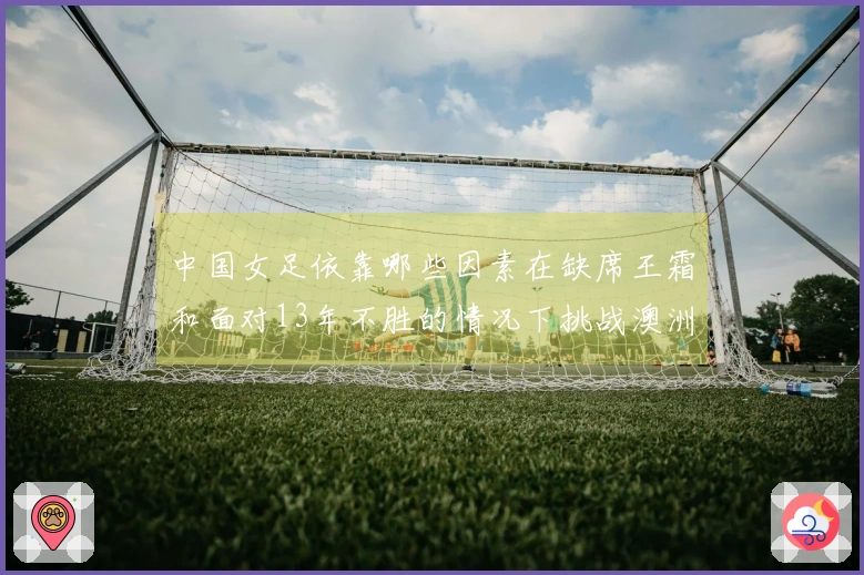 中国女足依靠哪些因素在缺席王霜和面对13年不胜的情况下挑战澳洲？