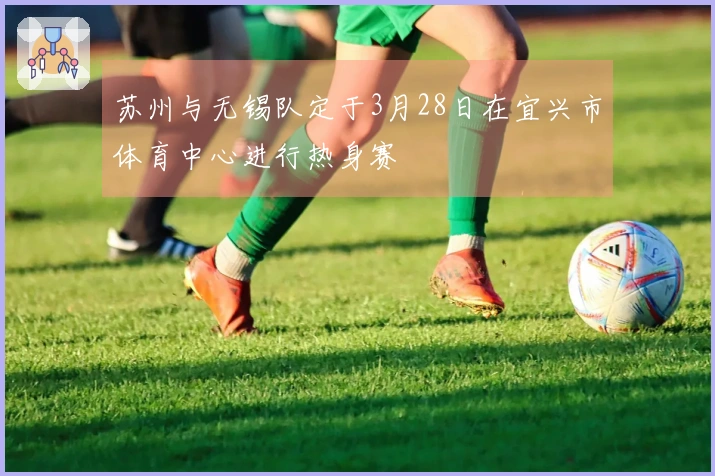苏州与无锡队定于3月28日在宜兴市体育中心进行热身赛
