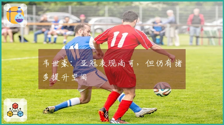 韦世豪：亚冠表现尚可，但仍有诸多提升空间