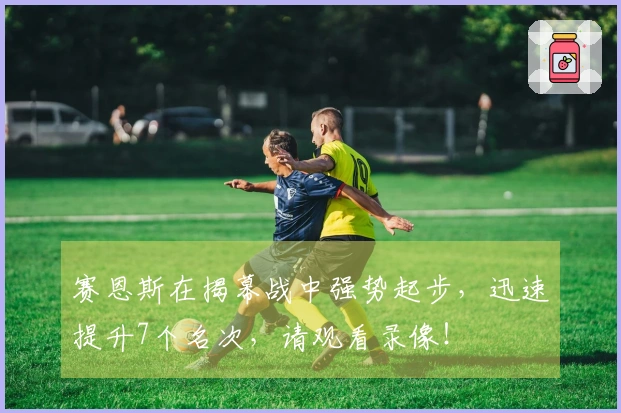 赛恩斯在揭幕战中强势起步，迅速提升7个名次，请观看录像！