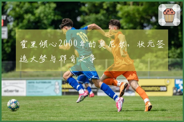 霍里倾心2000年的奥尼尔，状元签选大梦与邓肯之争