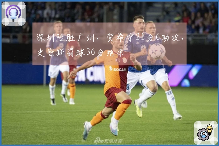 深圳险胜广州，贺希宁21分6助攻，史密斯罚球36分绝杀