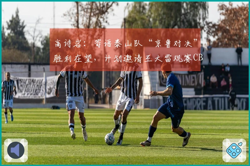 高诗岩：寄语泰山队“京鲁对决”胜利在望，计划邀请王大雷观赛CBA