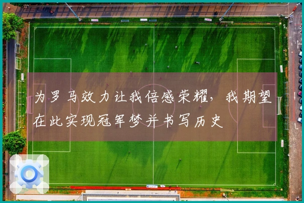 为罗马效力让我倍感荣耀，我期望在此实现冠军梦并书写历史