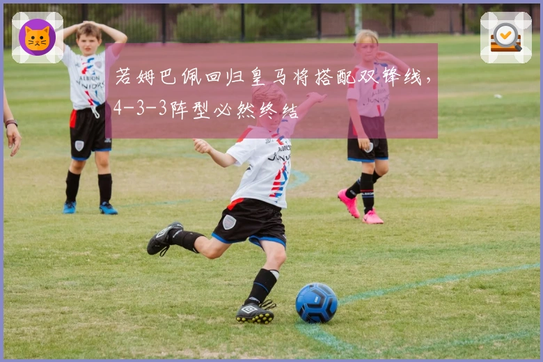 若姆巴佩回归皇马将搭配双锋线，4-3-3阵型必然终结