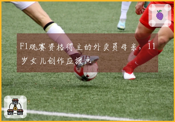 F1观赛资格得主的外卖员母亲，11岁女儿创作应援画