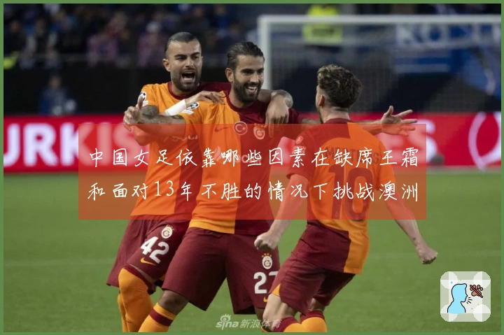 中国女足依靠哪些因素在缺席王霜和面对13年不胜的情况下挑战澳洲？